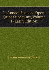 L. Annaei Senecae Opera Quae Supersunt, Volume 1 (Latin Edition)