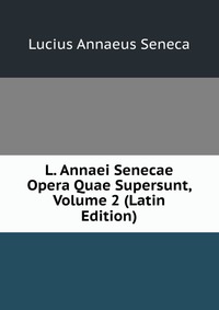 L. Annaei Senecae Opera Quae Supersunt, Volume 2 (Latin Edition)