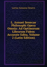 L. Annaei Senecae Philosophi Opera Omnia: Ad Optimorum Librorum Fidem Accurate Edita, Volume 2 (Latin Edition)