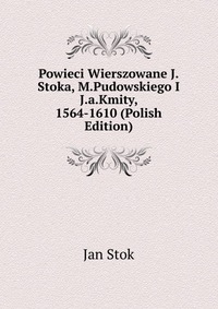 Powieci Wierszowane J.Stoka, M.Pudowskiego I J.a.Kmity, 1564-1610 (Polish Edition)