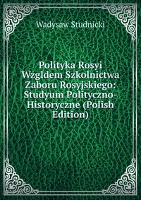 Polityka Rosyi Wzgldem Szkolnictwa Zaboru Rosyjskiego: Studyum Polityczno-Historyczne (Polish Edition)