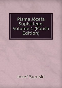 Pisma Jozefa Supiskiego, Volume 1 (Polish Edition)