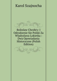 Boleslaw Chrobry: I Odrodzenie Sie Polski Za Wladyslawa Lokietka : Dwa Opowiadania Historyczne (Polish Edition)