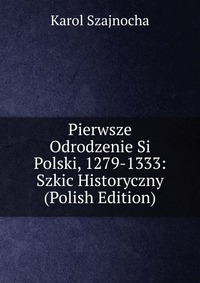 Pierwsze Odrodzenie Si Polski, 1279-1333: Szkic Historyczny (Polish Edition)