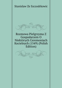 Rozmowa Pielgrzyma Z Gospodarzem O Niektorych Ceremoniach Kocielnych (1549) (Polish Edition)