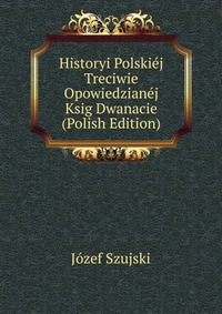 Historyi Polskiej Treciwie Opowiedzianej Ksig Dwanacie (Polish Edition)