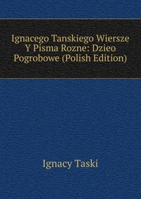 Ignacego Tanskiego Wiersze Y Pisma Rozne: Dzieo Pogrobowe (Polish Edition)