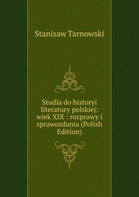 Studia do historyi literatury polskiej: wiek XIX : rozprawy i sprawozdania (Polish Edition)