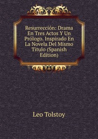 Resurreccion: Drama En Tres Actos Y Un Prologo. Inspirado En La Novela Del Mismo Titulo (Spanish Edition)