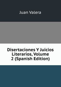 Disertaciones Y Juicios Literarios, Volume 2 (Spanish Edition)