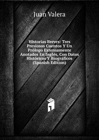 Historias Breves: Tres Presiosos Cuentos Y Un Prologo Extensamente Anotados En Ingles, Con Datos Historicos Y Biograficos (Spanish Edition)