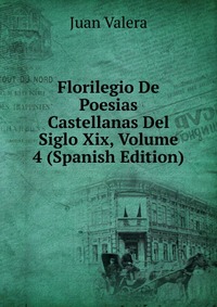 Florilegio De Poesias Castellanas Del Siglo Xix, Volume 4 (Spanish Edition)