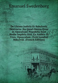 Emanuel Swedenborg - «De Ultimo Judicio Et Babylonia Destructa: Ita Quod Omnia Quae in Apocalypsi Praedicta Sunt Hodie Impleta Sint. Ex Auditis Et Visis. Opusculum . Exiit Londini Mdcclviii. (French Edition)»