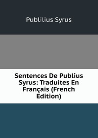 Sentences De Publius Syrus: Traduites En Francais (French Edition)