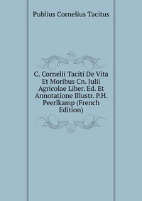 C. Cornelii Taciti De Vita Et Moribus Cn. Julii Agricolae Liber. Ed. Et Annotatione Illustr. P.H. Peerlkamp (French Edition)