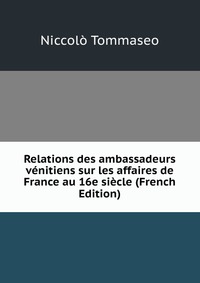 Relations des ambassadeurs venitiens sur les affaires de France au 16e siecle (French Edition)