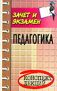 Педагогика: Конспект лекций: Пособие для подготовки к экзаменам для студентов всех форм обучения Изд. 4-е, доп