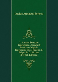 L. Annaei Senecae Tragoediae. Accedunt Incertae Originis Tragoediae Tres. Recens. R. Peiper Et G. Richter (French Edition)