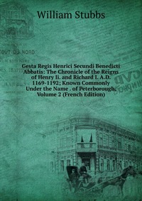 Gesta Regis Henrici Secundi Benedicti Abbatis: The Chronicle of the Reigns of Henry Ii. and Richard I. A.D. 1169-1192; Known Commonly Under the Name . of Peterborough, Volume 2 (French Editio