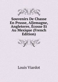 Souvenirs De Chasse En Prusse, Allemagne, Angleterre, Ecosse Et Au Mexique (French Edition)