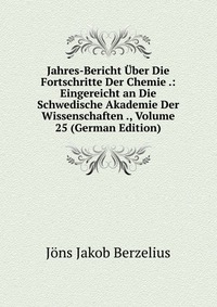 Jahres-Bericht Uber Die Fortschritte Der Chemie .: Eingereicht an Die Schwedische Akademie Der Wissenschaften ., Volume 25 (German Edition)