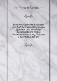 Schillers Gedichte Erlautert Und Auf Ihre Veranlassungen: Quellen Und Vorbilder Zuruckgefuhrt, Nebst Variantensammlung, Volume 2 (German Edition)