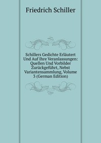 Schillers Gedichte Erlautert Und Auf Ihre Veranlassungen: Quellen Und Vorbilder Zuruckgefuhrt, Nebst Variantensammlung, Volume 3 (German Edition)