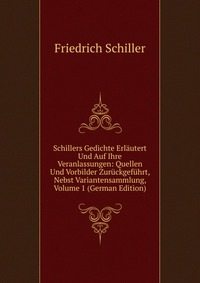 Schillers Gedichte Erlautert Und Auf Ihre Veranlassungen: Quellen Und Vorbilder Zuruckgefuhrt, Nebst Variantensammlung, Volume 1 (German Edition)