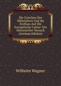 Die Griechen Des Mittelalters Und Ihr Einfluss Auf Die Europaische Cultur: Ein Historischer Versuch (German Edition)