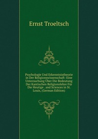 Psychologie Und Erkenntnistheorie in Der Religionswissenschaft: Eine Untersuchung Uber Die Bedeutung Der Kantischen Religionslehre Fur Die Heutige . and Sciences in St. Louis, (German Edition