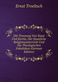 Die Trennung Von Staat Und Kirche, Der Staatliche Religionsunterricht Und Die Theologischen Fakultaten (German Edition)