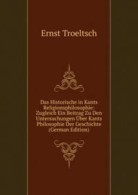 Das Historische in Kants Religionsphilosophie: Zugleich Ein Beitrag Zu Den Untersuchungen Uber Kants Philosophie Der Geschichte (German Edition)