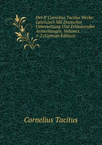 Des P. Cornelius Tacitus Werke: Lateinisch Mit Deutscher Uebersetzung Und Erlauternden Anmerkungen, Volumes 1-2 (German Edition)