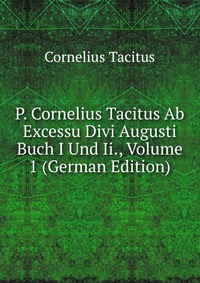 P. Cornelius Tacitus Ab Excessu Divi Augusti Buch I Und Ii., Volume 1 (German Edition)