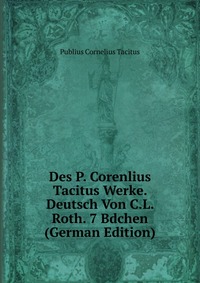 Des P. Corenlius Tacitus Werke. Deutsch Von C.L. Roth. 7 Bdchen (German Edition)