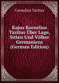 Kajus Kornelius Tazitus Uber Lage, Sitten Und Volker Germaniens (German Edition)