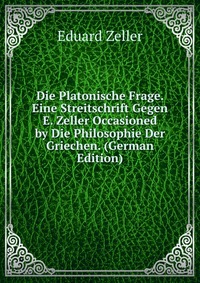 Die Platonische Frage. Eine Streitschrift Gegen E. Zeller Occasioned by Die Philosophie Der Griechen. (German Edition)