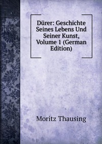 Durer: Geschichte Seines Lebens Und Seiner Kunst, Volume 1 (German Edition)