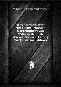 Herzensergiessungen eines kunstliebenden Klosterbruders von Wilhelm Heinrich Wackenroder und Ludwig Tieck (German Edition)