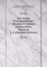 Der Junge Tischlermeister: Novelle in Sieben Abschnitten, Volumes 1-2 (German Edition)