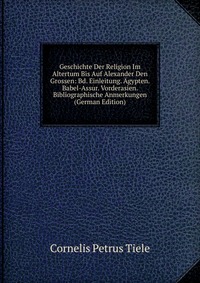 Geschichte Der Religion Im Altertum Bis Auf Alexander Den Grossen: Bd. Einleitung. Agypten. Babel-Assur. Vorderasien. Bibliographische Anmerkungen (German Edition)