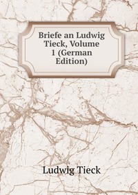 Briefe an Ludwig Tieck, Volume 1 (German Edition)