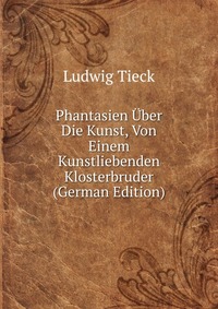 Phantasien Uber Die Kunst, Von Einem Kunstliebenden Klosterbruder (German Edition)