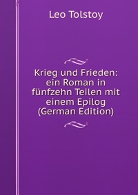 Krieg und Frieden: ein Roman in funfzehn Teilen mit einem Epilog (German Edition)