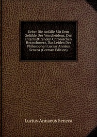 Ueber Die Anfalle Mit Dem Gefuhle Des Verscheidens, Den Intermittirenden Chronischen Herzschmerz, Das Leiden Des Philosophen Lucius Annaus Seneca (German Edition)