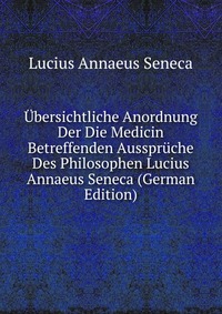 Ubersichtliche Anordnung Der Die Medicin Betreffenden Ausspruche Des Philosophen Lucius Annaeus Seneca (German Edition)