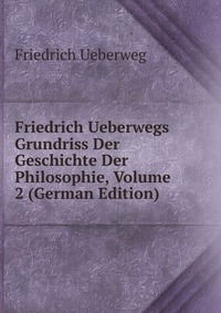 Friedrich Ueberwegs Grundriss Der Geschichte Der Philosophie, Volume 2 (German Edition)