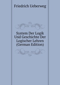 System Der Logik Und Geschichte Der Logischer Lehren (German Edition)