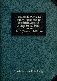 Gesammelte Werke Der Bruder Christian Und Friedrich Leopold Grafen Zu Stolberg, Volumes 17-18 (German Edition)