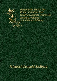 Gesammelte Werke Der Bruder Christian Und Friedrich Leopold Grafen Zu Stolberg, Volumes 5-6 (German Edition)